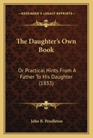 The Daughter's Own Book: Or Practical Hints From A Father To His Daughter 1120874696 Book Cover