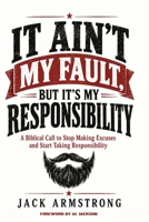 IT AIN’T MY FAULT, BUT IT’S MY RESPONSIBILITY: A Biblical Call to Stop Making Excuses and Start Taking Responsibility B0HN1XL3LX Book Cover