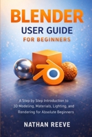 BLENDER USER GUIDE FOR BEGINNERS: A Step by Step Introduction to 3D Modeling, Materials, Lighting, and Rendering for Absolute Beginners B0GKXTBRCW Book Cover
