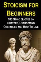 Stoicism for Beginners: 100 Stoic Quotes on Bravery, Overcoming Obstacles and How to Live 1535262060 Book Cover