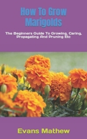 How To Grow Marigolds: The Beginners Guide To Growing, Caring, Propagating And Pruning Etc B0BKJ9LHMF Book Cover
