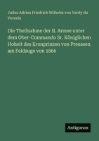 Die Theilnahme der II. Armee unter dem Ober-Commando Sr. Königlichen Hoheit des Kronprinzen von Preussen am Feldzuge von 1866 (German Edition) 3386368425 Book Cover