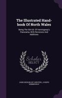 The Illustrated Hand-Book of North Wales: Being the 5th Ed. of Hemingway's Panorama, with Revisions and Additions 1355785227 Book Cover