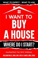 I Want to Buy a House - Where Do I Start? : Navigating the New Normal 1736581708 Book Cover