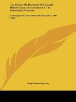 The Claims of the Study of Colonial History Upon the Attention of the University of Oxford; An Inaugural Lecture Delivered on April 28, 1906 1341459209 Book Cover