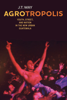 Agrotropolis: Youth, Street, and Nation in the New Urban Guatemala 0520291867 Book Cover