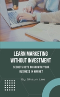 LEARN MARKETING WITHOUT INVESTMENT: Secrets Keys To Growth Your Business in Market B0BB5RQN2C Book Cover