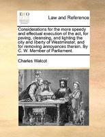 Considerations for the more speedy and effectual execution of the act, for paving, cleansing, and lighting the city and liberty of Westminster, and ... therein. By C. W. Member of Parliament. 1170029493 Book Cover