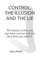 CONTROL, THE ILLUSION AND THE LIE: The illusion is that you can have control and the lie is that you need it. B09YV94HGK Book Cover