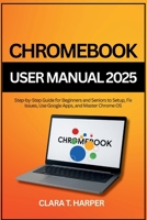 Chromebook User Manual 2025: Step-by-Step Guide for Beginners and Seniors to Setup, Fix Issues, Use Google Apps, and Master Chrome OS B0FQTVBJB1 Book Cover