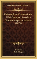 Philosophiae Consolationis, Libri Quinqve, Accedvnt Eiusdem Atqve Incertorum (1871) 1104890526 Book Cover