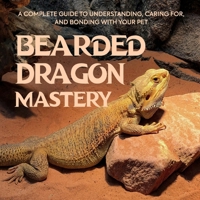 Bearded Dragon Mastery: A Complete Guide to Understanding, Caring for, and Bonding with Your Pet B0FQ1HX1LB Book Cover