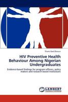 HIV Preventive Health Behaviour Among Nigerian Undergraduates: Evidence-based findings for program officers, policy makers and research based institutions 3848400669 Book Cover