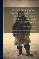 The Greely Arctic Expedition As Fully Narrated By Lieut. Greely, U.s.a., And Other Survivors: Full Account Of The Terrible Sufferings On The Ice 1021546135 Book Cover
