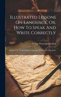 Illustrated Lessons On Language, Or, How To Speak And Write Correctly: Designed To Teach English Grammar, Without Technicalities 1020221879 Book Cover