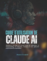 Guide d'utilisation de Claude AI: Optimisez vos flux de travail pour la rédaction, le brainstorming, la recherche, l'analyse et votre efficacité professionnelle au quotidien. (French Edition) B0H1LW17LX Book Cover