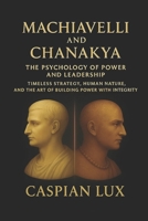 Machiavelli and Chanakya: The Psychology of Power and Leadership: Timeless Strategy, Human Nature, and the Art of Building Power with Integrity (Strategic Advantage Series) B0FNRW992J Book Cover