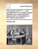 The Speech of Mr. P------ and Several Others, in a Certain August Assembly, on a Late Important Debate: With an Introduction of the Matters Preceding It 1171388195 Book Cover