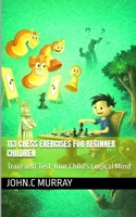 113 Chess Exercises for Beginner Children: : Train and Test Your Child's Logical Mind 107021311X Book Cover