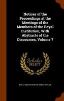 Notices of the Proceedings at the Meetings of the Members of the Royal Institution, with Abstracts of the Discourses, Volume 7 1346197040 Book Cover
