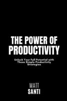 The Power of Productivity: Unlock Your Full Potential with These Simple Productivity Strategies B0C47TD4C8 Book Cover
