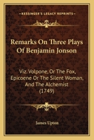 Remarks On Three Plays Of Benjamin Jonson: Viz. Volpone, Or The Fox, Epicoene Or The Silent Woman, And The Alchemist 1165662612 Book Cover