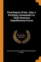 Final Report of Gen. John J. Pershing: Commander-In-Chief American Expeditionary Forces 1015844588 Book Cover