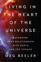 Living in the Heart of the Universe: Expanding Your Relationship with Earth and the Cosmos 0997276517 Book Cover