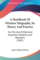 A Handbook of Wireless Telegraphy: Its Theory and Practice, for the Use of Electrical Engineers, Students, and Operators 1164530763 Book Cover