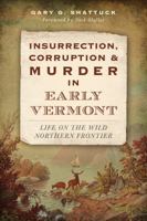 Insurrection, Corruption & Murder in Early Vermont: Life on the Wild Northern Frontier 1626196567 Book Cover