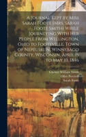 A Journal Kept by Miss Sarah Foote (Mrs. Sarah Foote Smith) While Journeying With her People From Wellington, Ohio to Footeville, Town of Nepeuskun, ... County, Wisconsin, April 15 to May 10, 1846 1019918349 Book Cover