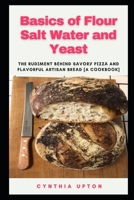 Basics of Flour Salt Water and Yeast: The Rudіmеnt Bеhіnd Sаvоrу Pіzzа and Flavorful Artisan Brеаd [A Cооkbооk] B096LTRZLY Book Cover