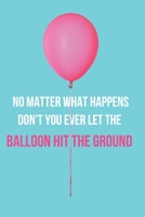 No Matter What Happens Don't You Ever Let the Balloon Hit the Ground: Inspirational Quotes Blank Lined Journal 1660275865 Book Cover