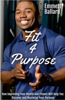 Fit 4 Purpose: How Improving Your Health & Fitness Will Help You to Define & Refine Your Greater Purpose 1387045083 Book Cover