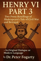 Henry VI Part 3: Two Prose Retellings of Shakespeare’s Tale of Civil War and Betrayal: — In Original Dialogue or Modern Language by Dr. Peter Fogarty B0FJ56MGDJ Book Cover