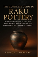 The Complete Guide to Raku Pottery: Mastering Techniques, Glazing, Kiln Firing, Business, and Creative Practice for Beginners and Experienced Ceramic Artists B0FS25SQS2 Book Cover
