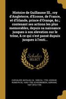 Histoire de Guillaume III., roy d'Angleterre, d'Ecosse, de France, et d'Irlande, prince d'Orange, &c.; contenant ses actions les plus memorables, depuis sa naissance jusques � son elevation sur le tr� 027470627X Book Cover