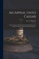 An Appeal Unto Caesar: Being an Inquiry Whether Homoeopathic Physicians Are Quacks, Charlatans, Imposters, Mountebanks, Etc. 1014610362 Book Cover