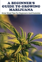 A Beginner's Guide To Growing Marijuana: Grow Weed Tips For Beginners And Dummies: Marijuana Horticulture Bible B08XZGJBTD Book Cover