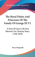 The Royal Dukes And Princesses Of The Family Of George III V1: A View Of Court Life And Manners For Seventy Years, 1760-1830 0548296944 Book Cover