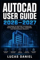 AUTOCAD USER GUIDE 2026–2027: The Complete Step-by-Step Manual for Beginners to Advanced: Mastering 2D Drafting, 3D Modeling, Commands, and Professional CAD Workflows B0H6GPBHDJ Book Cover