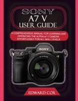SONY A7 V USER GUIDE: A COMPREHENSIVE MANUAL FOR LEARNING AND OPERATING THE ALPHA a7 V CAMERA EFFORTLESSLY FOR ALL SKILL LEVELS B0GFX87QK4 Book Cover