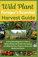 Wild Plant Forager's Essential Harvest Guide: A Simplified Beginner's Path to Wildcrafting skill & Safe Harvesting of Edible Berries, Flowers, Roots a B0DPS7F777 Book Cover