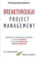 The Executive Guide to Breakthrough Project Management: Capital & Construction Projects; On-time in Less Time; On-budget at Lower Cost; Without Compromise 099548760X Book Cover
