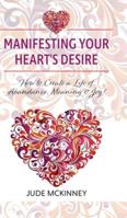 Manifesting Your Heart's Desire: How to Create a Life of Abundance, Meaning & Joy! 1525563041 Book Cover