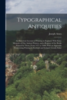 Typographical Antiquities: An Historical Account of Printing in England, With Some Memoirs of Our Antient Printers, and a Register of the Books ... in Scotland and Ireland. Greatly Enlar 1019154608 Book Cover