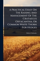 A Practical Essay On The Raising And Management Of The Crataegus Oxyacantha, Or Common White Thorn For Hedges 1024481948 Book Cover