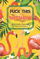 Fuck This Shit Show Gratitude Journal For Tired Ass Women: Cuss words Gratitude Journal Gift For Tired-Ass Women and Girls; Blank Templates to Record all your Fucking Thoughts 1705884342 Book Cover