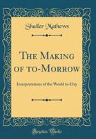 The Making of To-Morrow; Interpretations of the World To-Day 1355887291 Book Cover