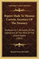 Report Made To Thomas Corwin, Secretary Of The Treasury: Professor R. S. McCulloh, Of His Operations At The Mint Of The United States 1437026958 Book Cover